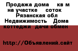 Продажа дома 80 кв/м на участке 20 соток  - Рязанская обл. Недвижимость » Дома, коттеджи, дачи обмен   